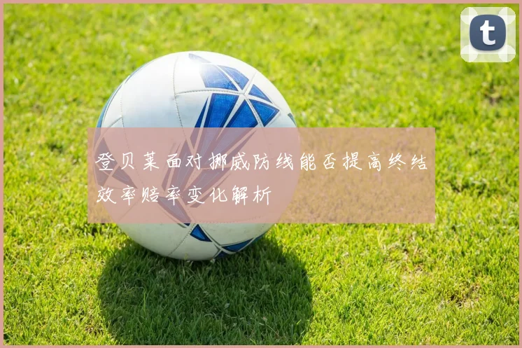 登贝莱面对挪威防线能否提高终结效率赔率变化解析