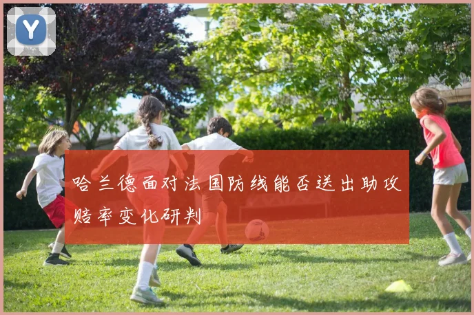 哈兰德面对法国防线能否送出助攻赔率变化研判