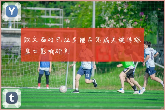 欧文面对巴拉圭能否完成关键传球盘口影响研判