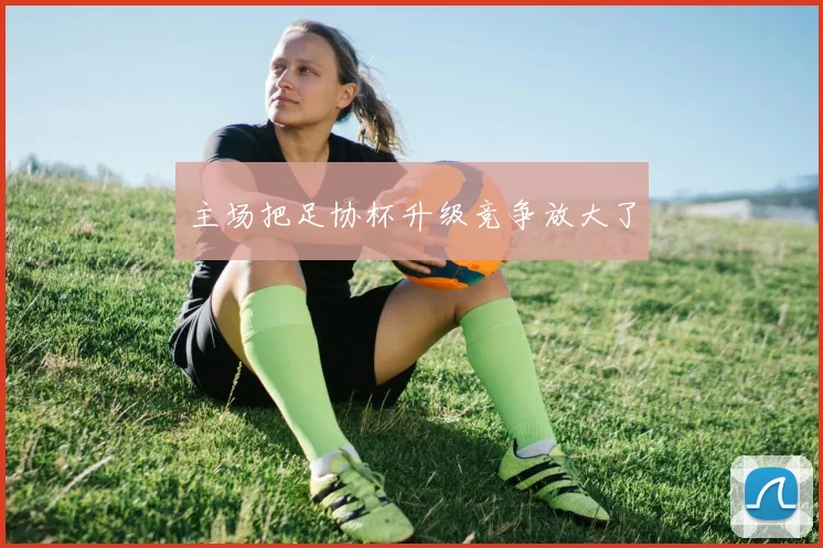 主场把足协杯升级竞争放大了