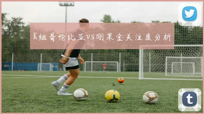 K组哥伦比亚vs刚果金关注度分析