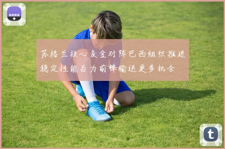 苏格兰核心麦金对阵巴西组织推进稳定性能否为前锋输送更多机会