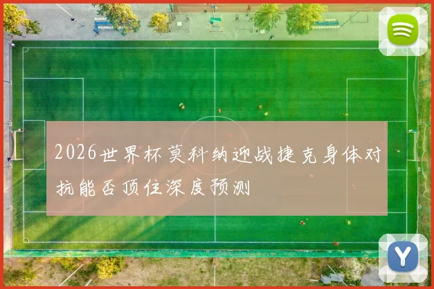 2026世界杯莫科纳迎战捷克身体对抗能否顶住深度预测