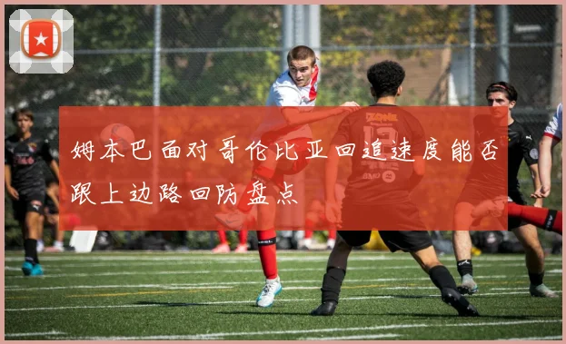 姆本巴面对哥伦比亚回追速度能否跟上边路回防盘点