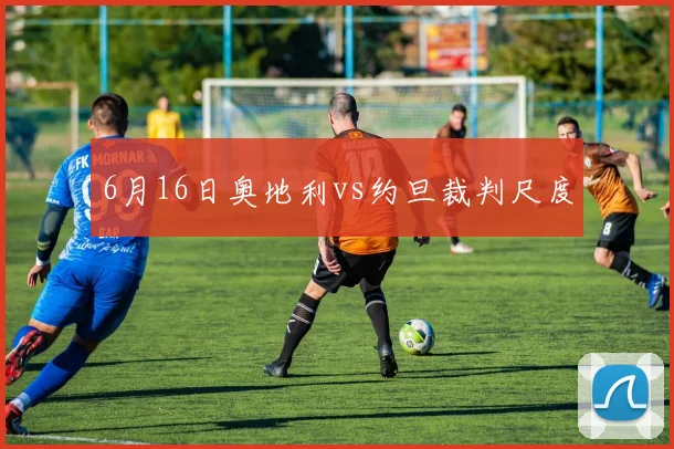 6月16日奥地利vs约旦裁判尺度