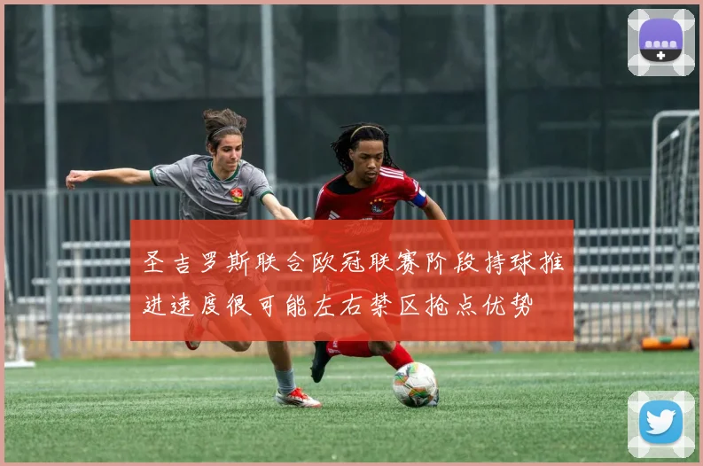 圣吉罗斯联合欧冠联赛阶段持球推进速度很可能左右禁区抢点优势