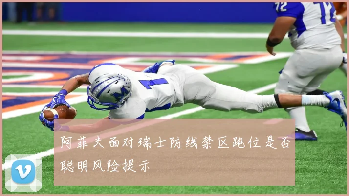 阿菲夫面对瑞士防线禁区跑位是否聪明风险提示