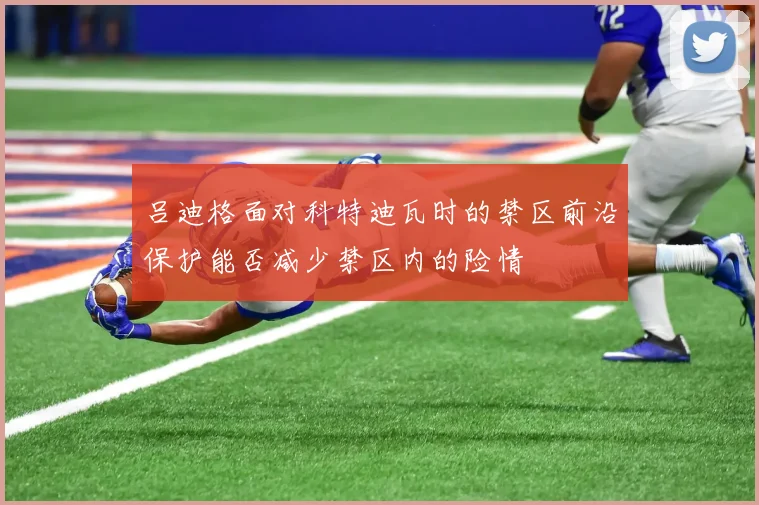 吕迪格面对科特迪瓦时的禁区前沿保护能否减少禁区内的险情