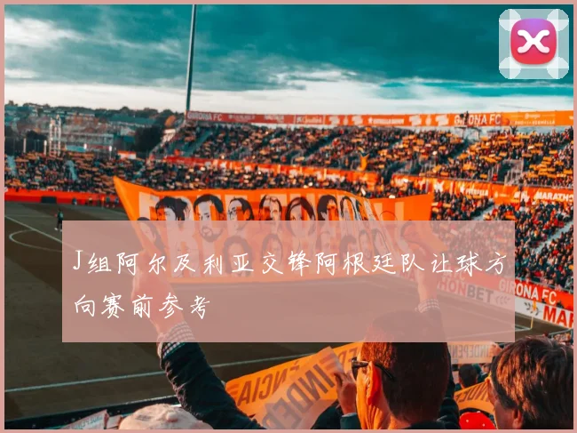 J组阿尔及利亚交锋阿根廷队让球方向赛前参考