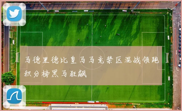 马德里德比皇马马竞禁区混战领跑积分榜黑马狂飙