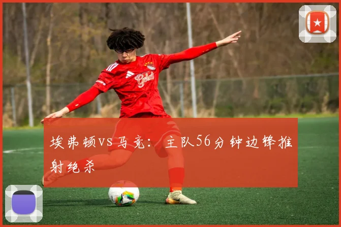 埃弗顿vs马竞：主队56分钟边锋推射绝杀