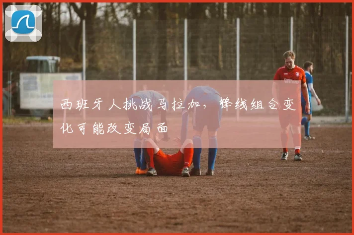 西班牙人挑战马拉加，锋线组合变化可能改变局面